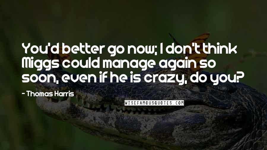 Thomas Harris Quotes: You'd better go now; I don't think Miggs could manage again so soon, even if he is crazy, do you?