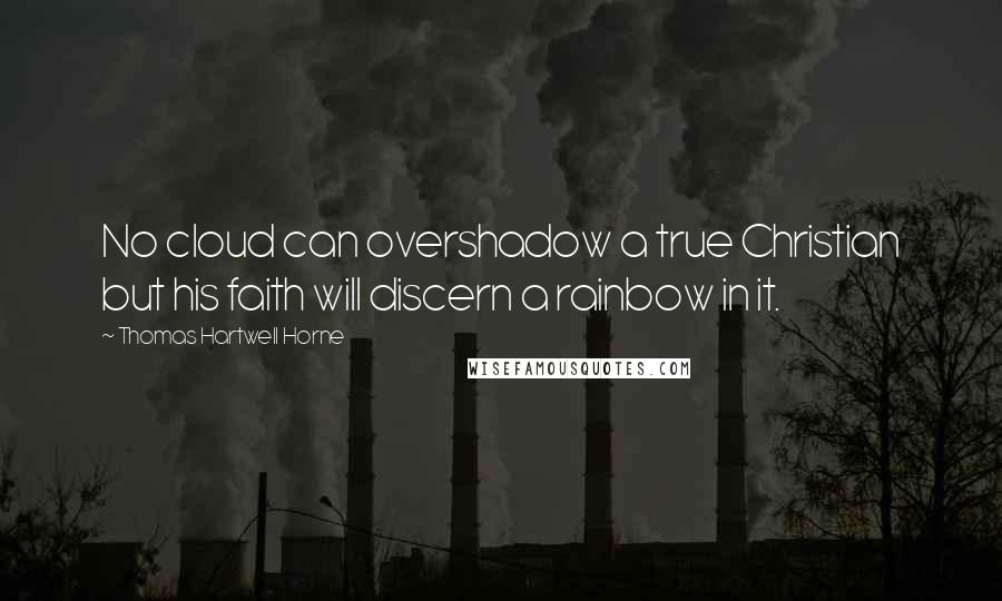 Thomas Hartwell Horne Quotes: No cloud can overshadow a true Christian but his faith will discern a rainbow in it.