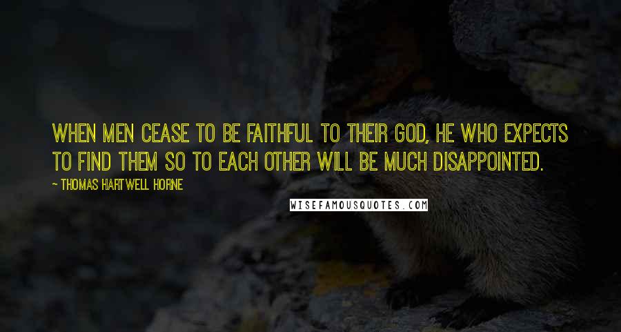 Thomas Hartwell Horne Quotes: When men cease to be faithful to their God, he who expects to find them so to each other will be much disappointed.