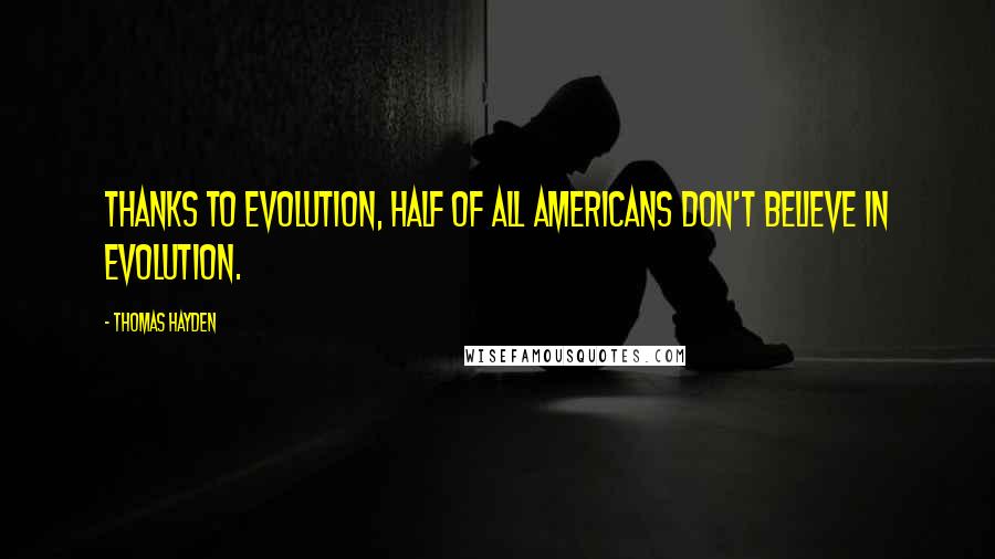 Thomas Hayden Quotes: Thanks to evolution, half of all Americans don't believe in evolution.