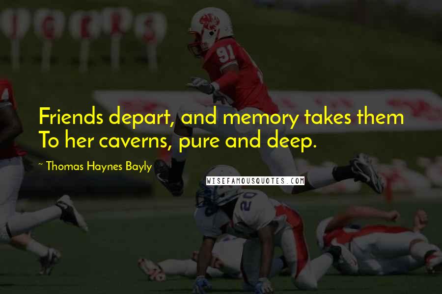 Thomas Haynes Bayly Quotes: Friends depart, and memory takes them To her caverns, pure and deep.