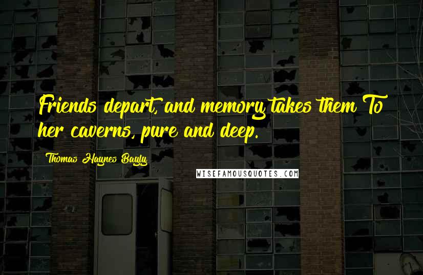 Thomas Haynes Bayly Quotes: Friends depart, and memory takes them To her caverns, pure and deep.