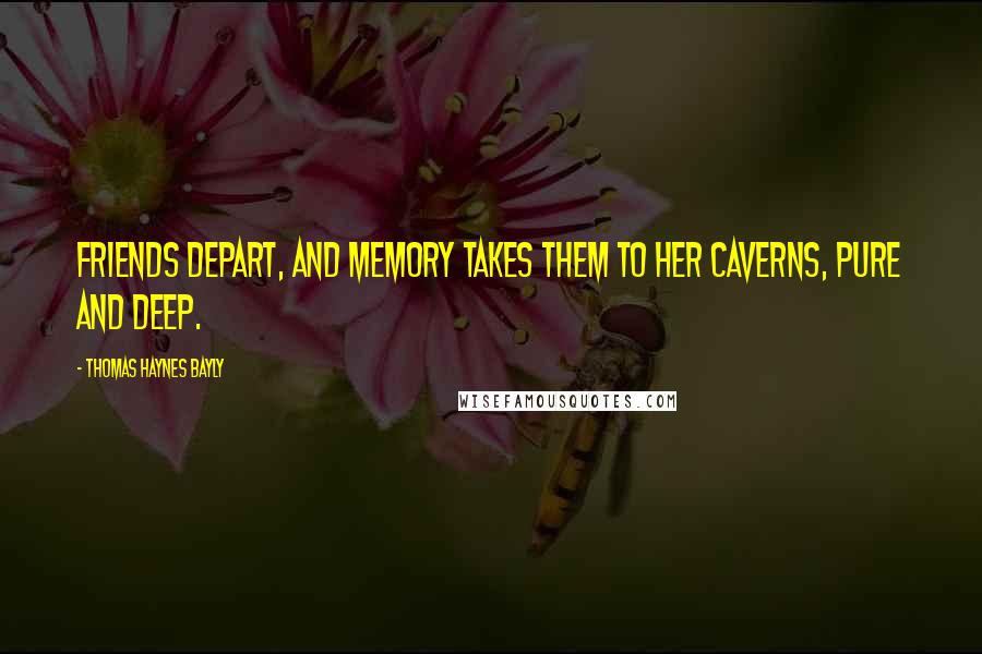 Thomas Haynes Bayly Quotes: Friends depart, and memory takes them To her caverns, pure and deep.