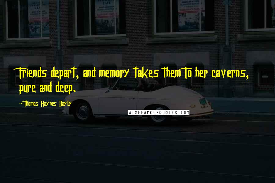 Thomas Haynes Bayly Quotes: Friends depart, and memory takes them To her caverns, pure and deep.