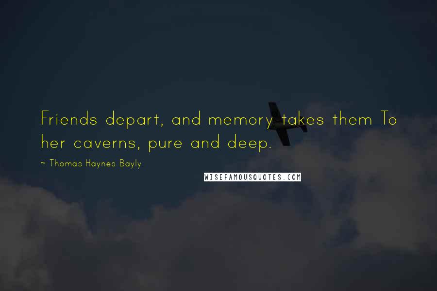 Thomas Haynes Bayly Quotes: Friends depart, and memory takes them To her caverns, pure and deep.