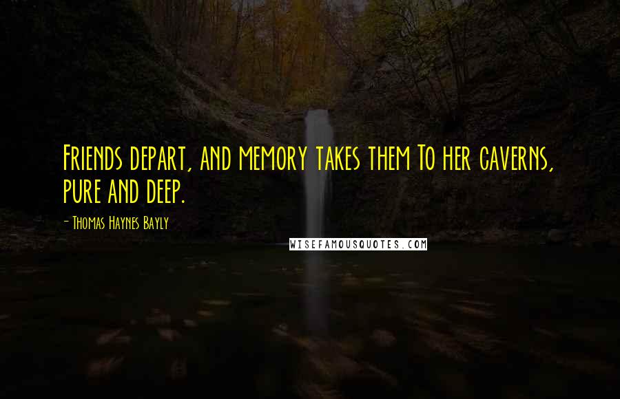 Thomas Haynes Bayly Quotes: Friends depart, and memory takes them To her caverns, pure and deep.