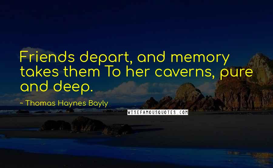 Thomas Haynes Bayly Quotes: Friends depart, and memory takes them To her caverns, pure and deep.