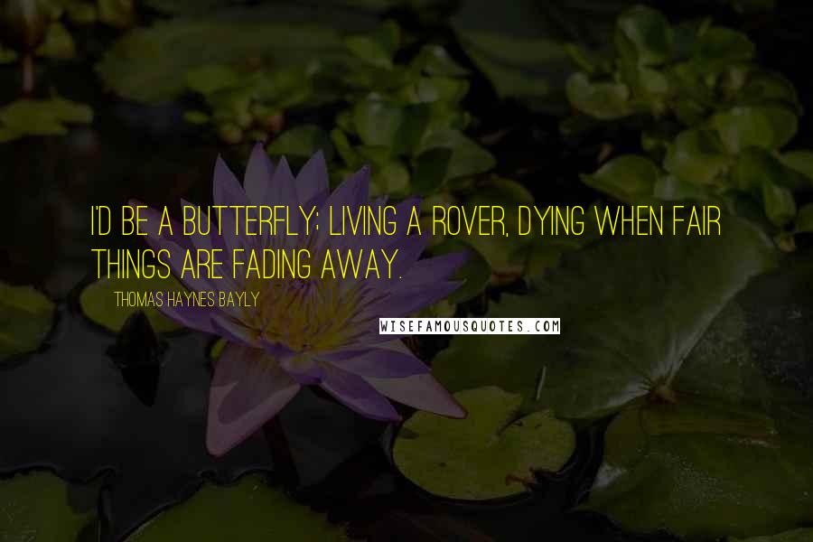 Thomas Haynes Bayly Quotes: I'd be a butterfly; living a rover, Dying when fair things are fading away.