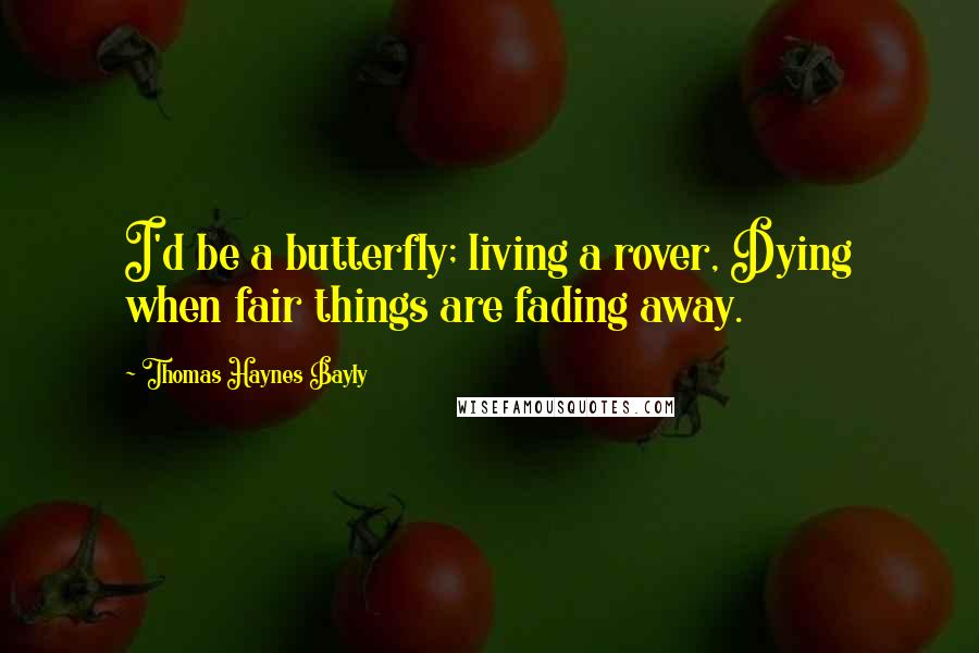 Thomas Haynes Bayly Quotes: I'd be a butterfly; living a rover, Dying when fair things are fading away.