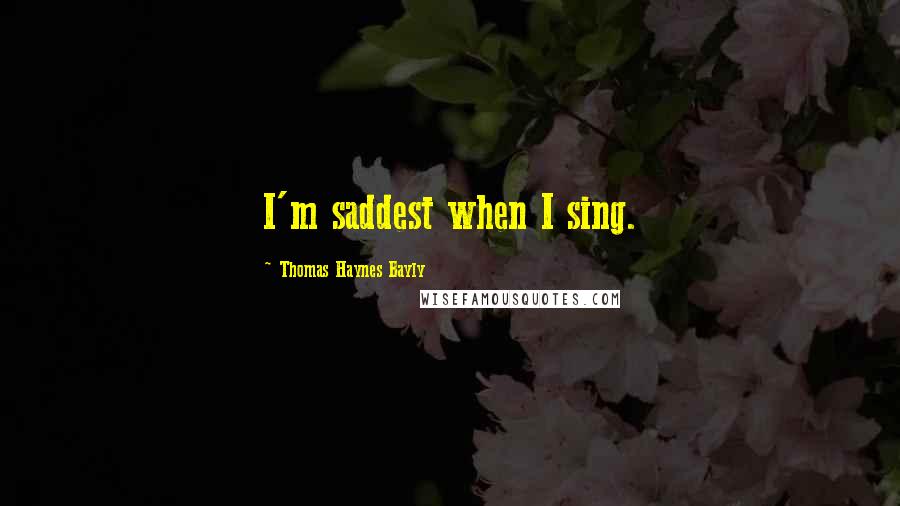 Thomas Haynes Bayly Quotes: I'm saddest when I sing.