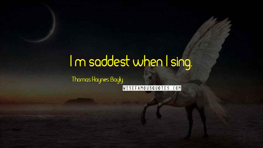 Thomas Haynes Bayly Quotes: I'm saddest when I sing.