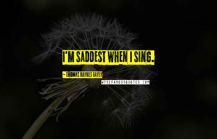 Thomas Haynes Bayly Quotes: I'm saddest when I sing.