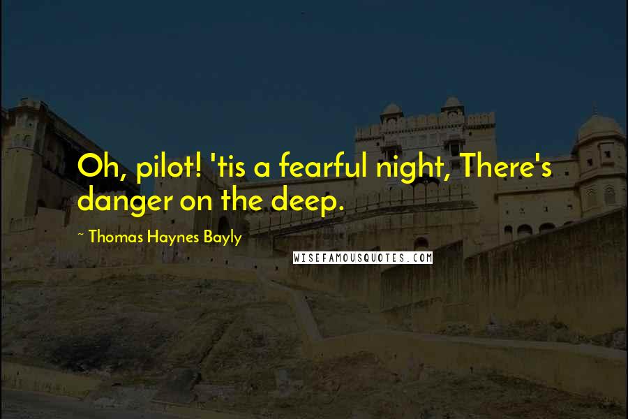 Thomas Haynes Bayly Quotes: Oh, pilot! 'tis a fearful night, There's danger on the deep.