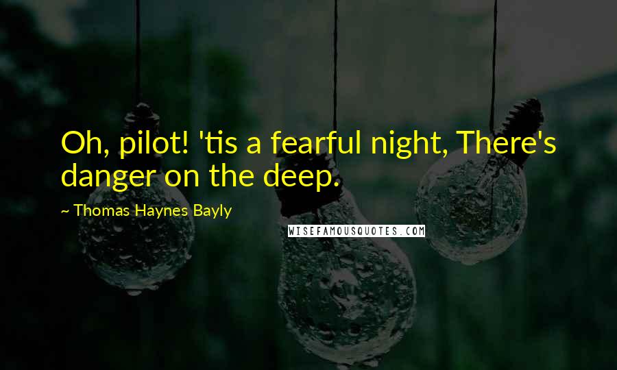 Thomas Haynes Bayly Quotes: Oh, pilot! 'tis a fearful night, There's danger on the deep.