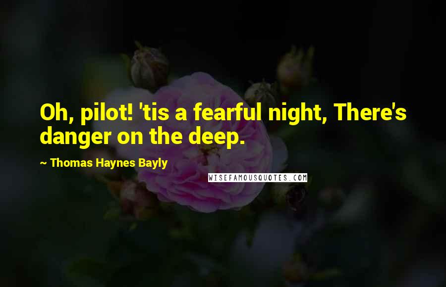 Thomas Haynes Bayly Quotes: Oh, pilot! 'tis a fearful night, There's danger on the deep.