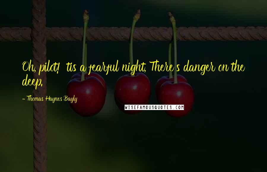 Thomas Haynes Bayly Quotes: Oh, pilot! 'tis a fearful night, There's danger on the deep.