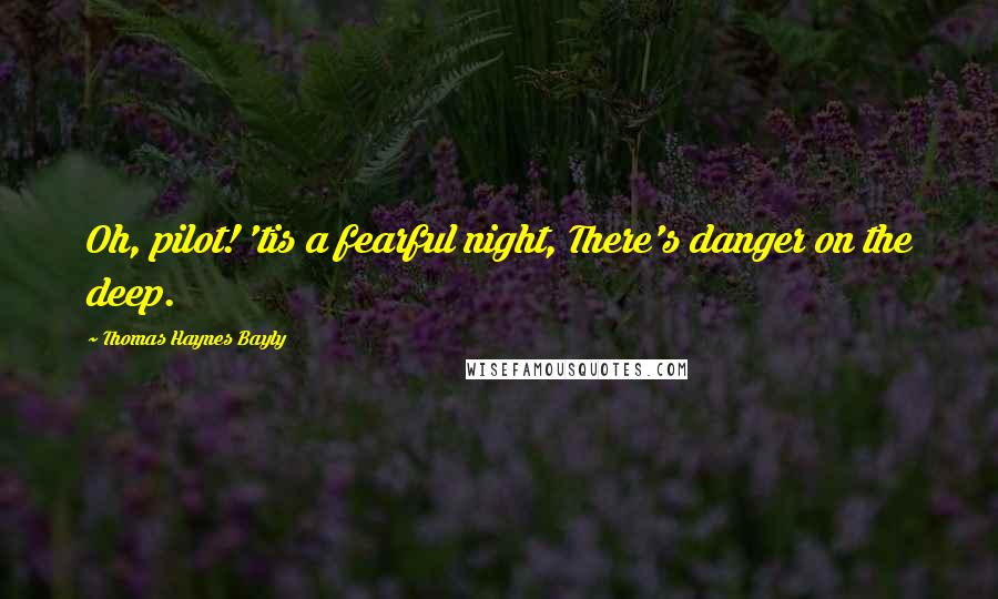 Thomas Haynes Bayly Quotes: Oh, pilot! 'tis a fearful night, There's danger on the deep.