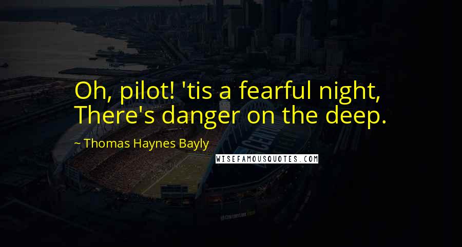 Thomas Haynes Bayly Quotes: Oh, pilot! 'tis a fearful night, There's danger on the deep.