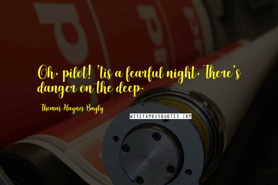 Thomas Haynes Bayly Quotes: Oh, pilot! 'tis a fearful night, There's danger on the deep.