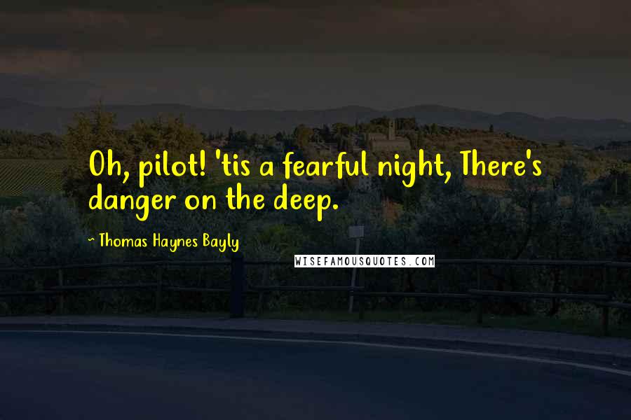 Thomas Haynes Bayly Quotes: Oh, pilot! 'tis a fearful night, There's danger on the deep.