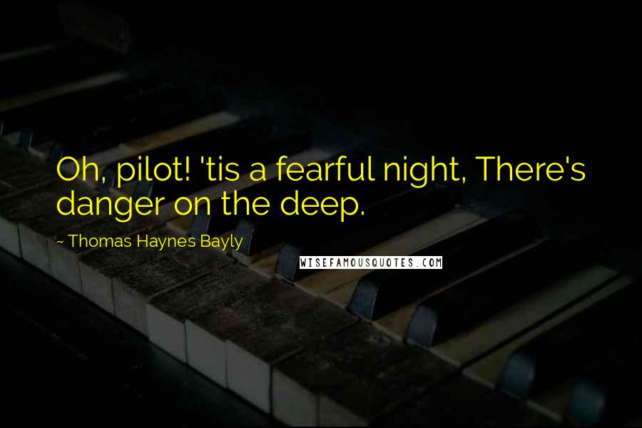 Thomas Haynes Bayly Quotes: Oh, pilot! 'tis a fearful night, There's danger on the deep.