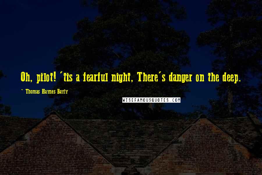 Thomas Haynes Bayly Quotes: Oh, pilot! 'tis a fearful night, There's danger on the deep.