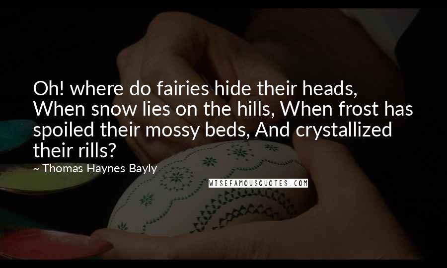 Thomas Haynes Bayly Quotes: Oh! where do fairies hide their heads, When snow lies on the hills, When frost has spoiled their mossy beds, And crystallized their rills?