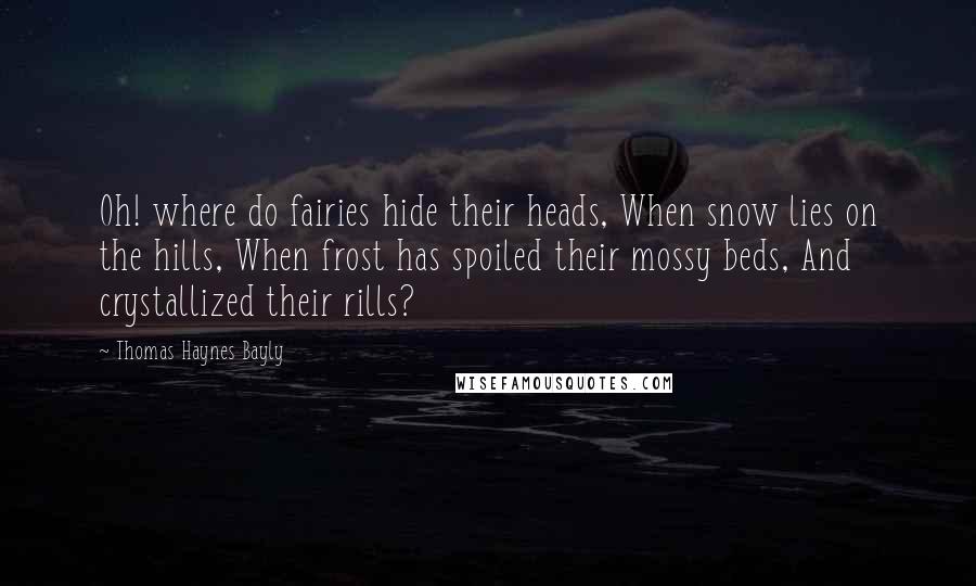 Thomas Haynes Bayly Quotes: Oh! where do fairies hide their heads, When snow lies on the hills, When frost has spoiled their mossy beds, And crystallized their rills?