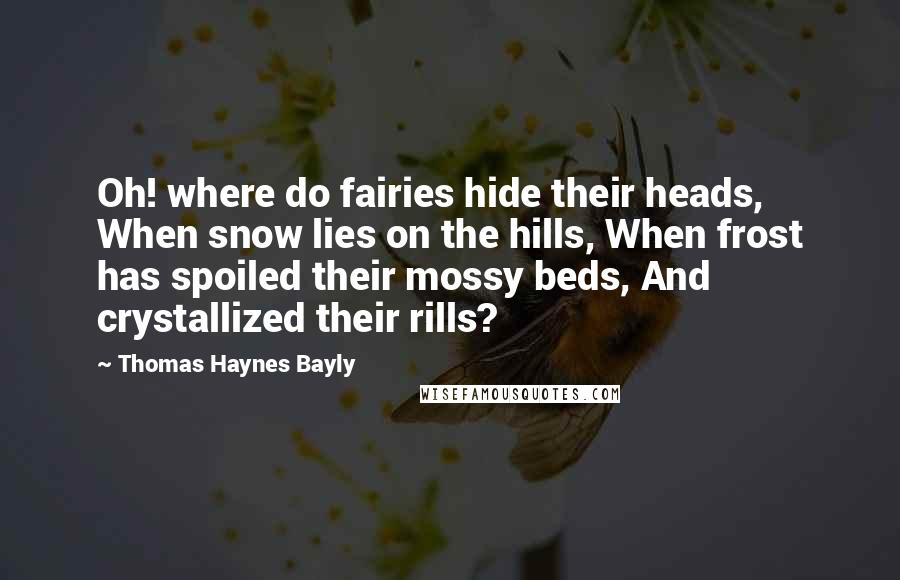 Thomas Haynes Bayly Quotes: Oh! where do fairies hide their heads, When snow lies on the hills, When frost has spoiled their mossy beds, And crystallized their rills?