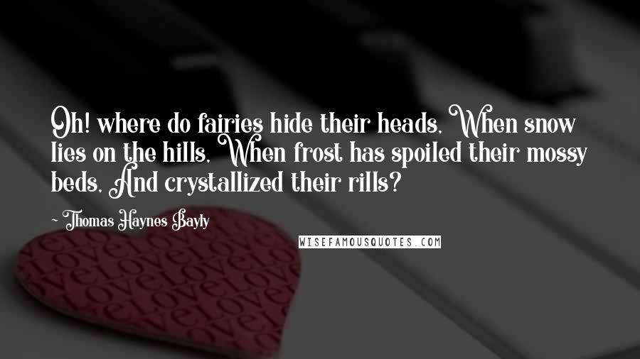 Thomas Haynes Bayly Quotes: Oh! where do fairies hide their heads, When snow lies on the hills, When frost has spoiled their mossy beds, And crystallized their rills?