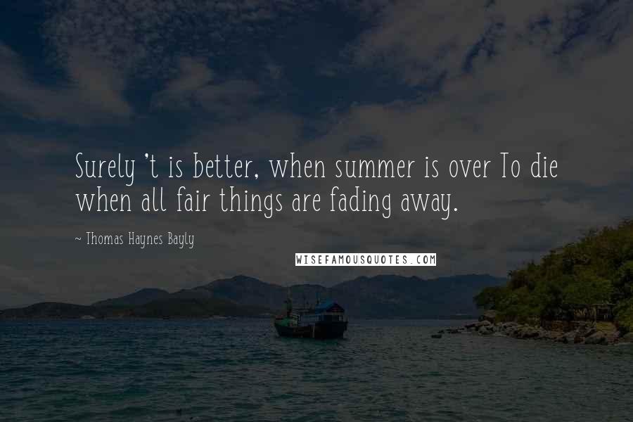 Thomas Haynes Bayly Quotes: Surely 't is better, when summer is over To die when all fair things are fading away.