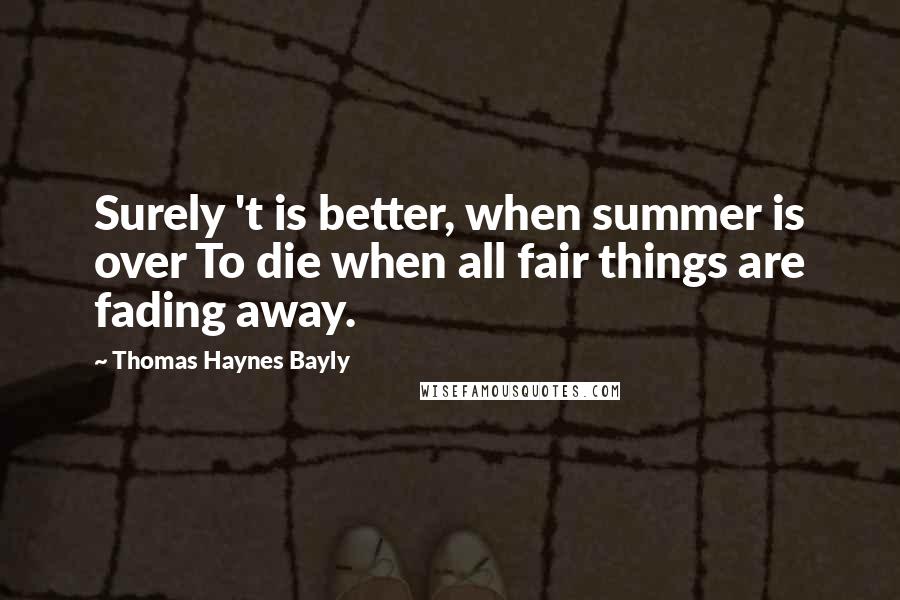 Thomas Haynes Bayly Quotes: Surely 't is better, when summer is over To die when all fair things are fading away.