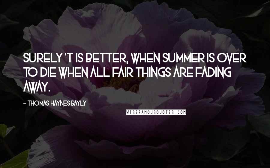 Thomas Haynes Bayly Quotes: Surely 't is better, when summer is over To die when all fair things are fading away.