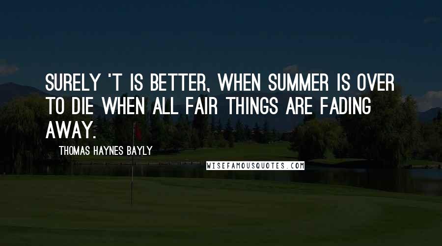 Thomas Haynes Bayly Quotes: Surely 't is better, when summer is over To die when all fair things are fading away.