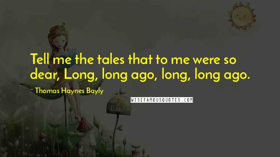 Thomas Haynes Bayly Quotes: Tell me the tales that to me were so dear, Long, long ago, long, long ago.