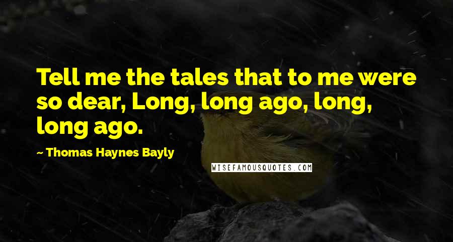 Thomas Haynes Bayly Quotes: Tell me the tales that to me were so dear, Long, long ago, long, long ago.