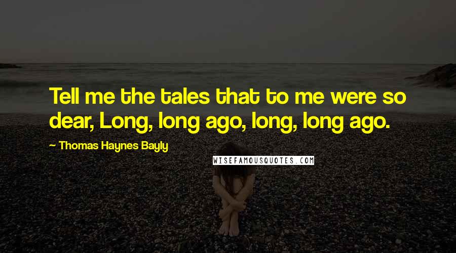 Thomas Haynes Bayly Quotes: Tell me the tales that to me were so dear, Long, long ago, long, long ago.