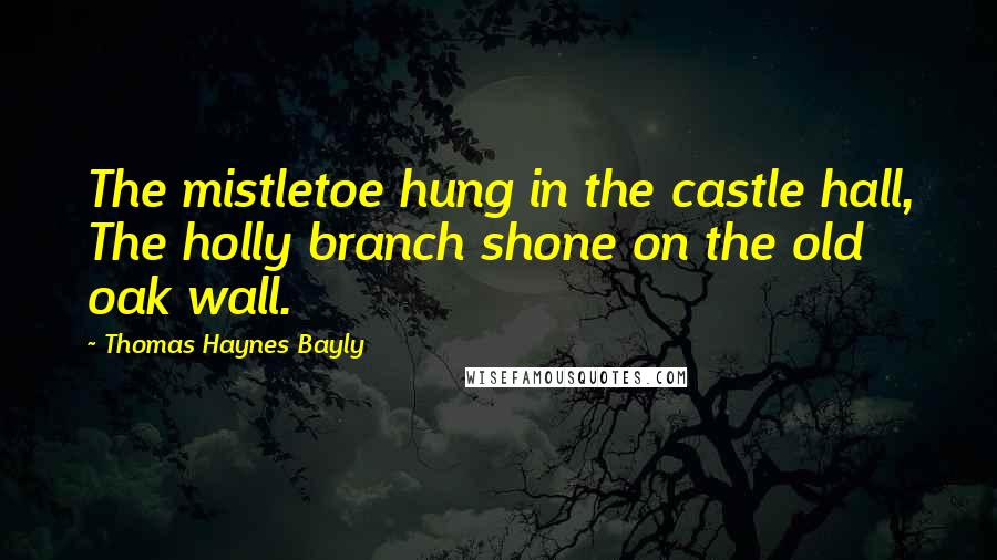 Thomas Haynes Bayly Quotes: The mistletoe hung in the castle hall, The holly branch shone on the old oak wall.