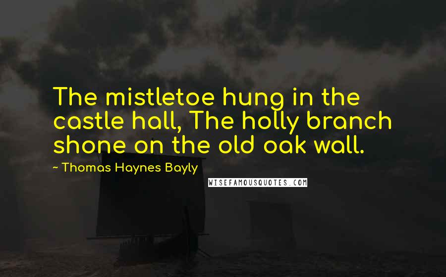 Thomas Haynes Bayly Quotes: The mistletoe hung in the castle hall, The holly branch shone on the old oak wall.