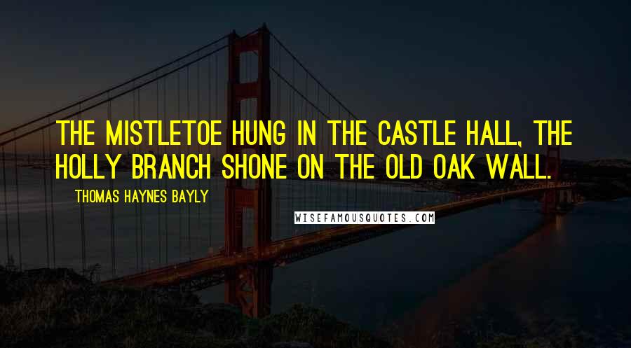 Thomas Haynes Bayly Quotes: The mistletoe hung in the castle hall, The holly branch shone on the old oak wall.