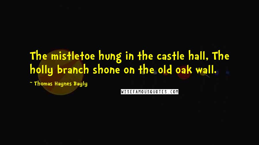 Thomas Haynes Bayly Quotes: The mistletoe hung in the castle hall, The holly branch shone on the old oak wall.