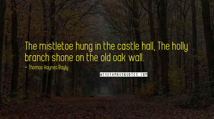 Thomas Haynes Bayly Quotes: The mistletoe hung in the castle hall, The holly branch shone on the old oak wall.