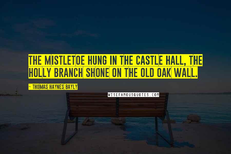 Thomas Haynes Bayly Quotes: The mistletoe hung in the castle hall, The holly branch shone on the old oak wall.