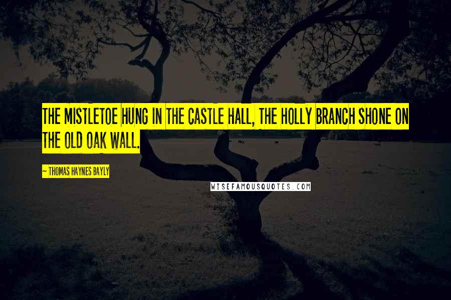 Thomas Haynes Bayly Quotes: The mistletoe hung in the castle hall, The holly branch shone on the old oak wall.