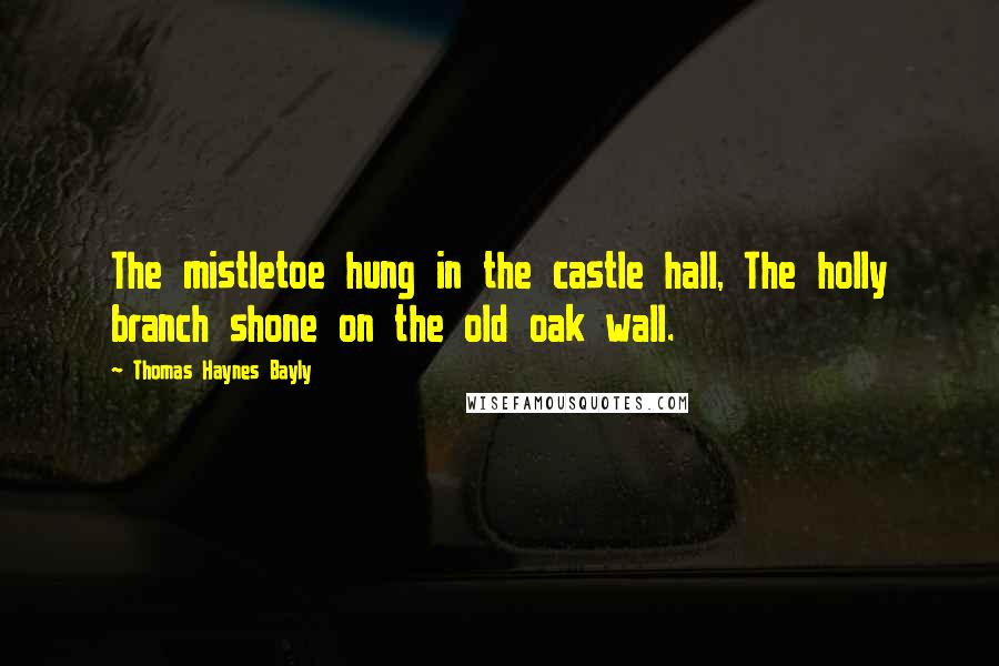 Thomas Haynes Bayly Quotes: The mistletoe hung in the castle hall, The holly branch shone on the old oak wall.