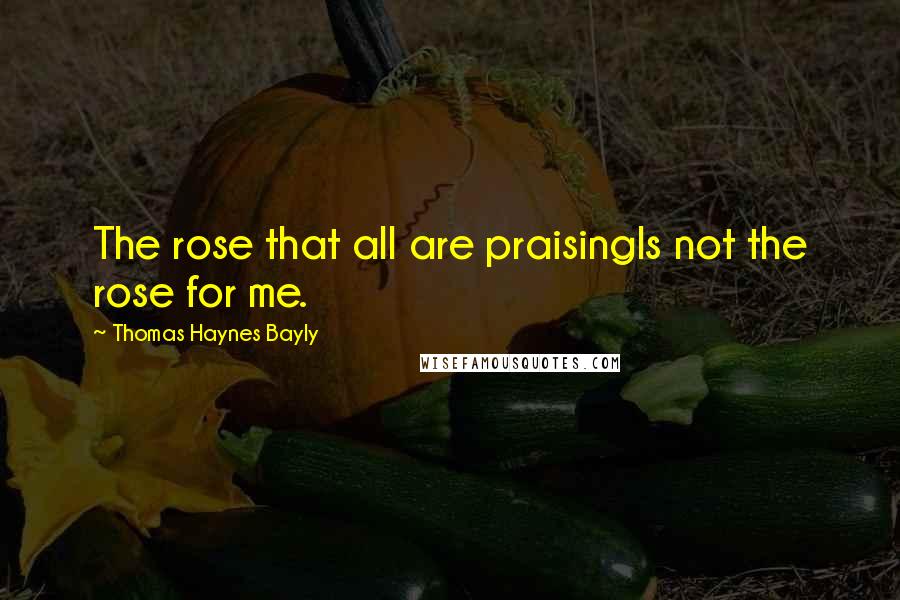 Thomas Haynes Bayly Quotes: The rose that all are praisingIs not the rose for me.