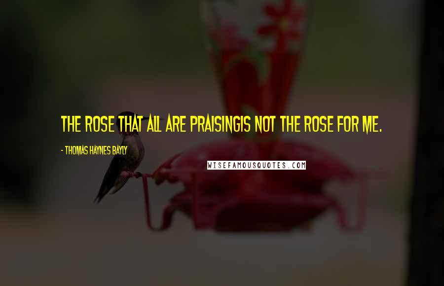 Thomas Haynes Bayly Quotes: The rose that all are praisingIs not the rose for me.