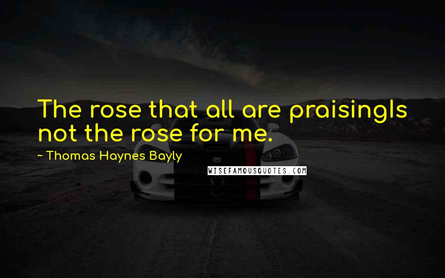 Thomas Haynes Bayly Quotes: The rose that all are praisingIs not the rose for me.