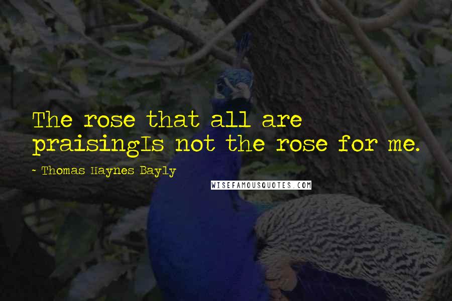 Thomas Haynes Bayly Quotes: The rose that all are praisingIs not the rose for me.