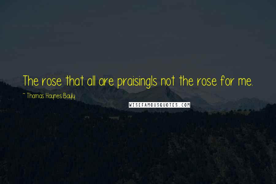 Thomas Haynes Bayly Quotes: The rose that all are praisingIs not the rose for me.